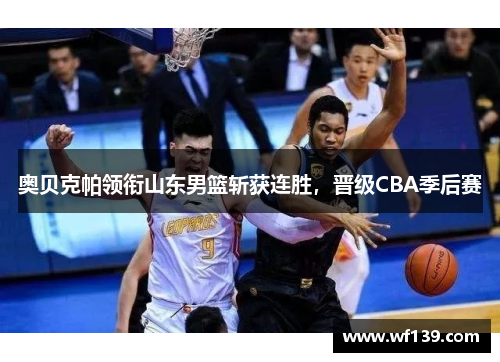 奥贝克帕领衔山东男篮斩获连胜，晋级CBA季后赛